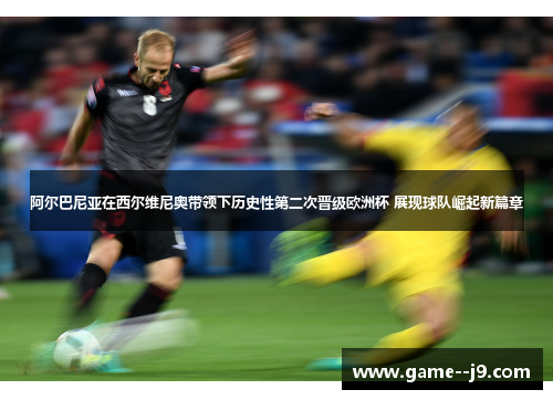 阿尔巴尼亚在西尔维尼奥带领下历史性第二次晋级欧洲杯 展现球队崛起新篇章 阿尔巴尼亚在西尔维尼奥带领下历史性第二次晋级欧洲杯 展现球队崛起新篇章